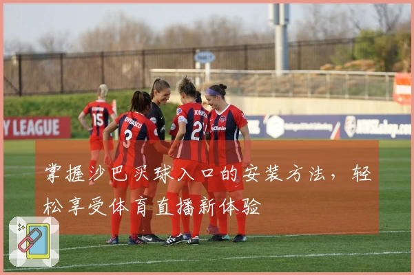 掌握沙巴买球入口的安装方法，轻松享受体育直播新体验