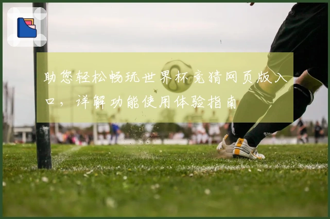 助您轻松畅玩世界杯竞猜网页版入口，详解功能使用体验指南