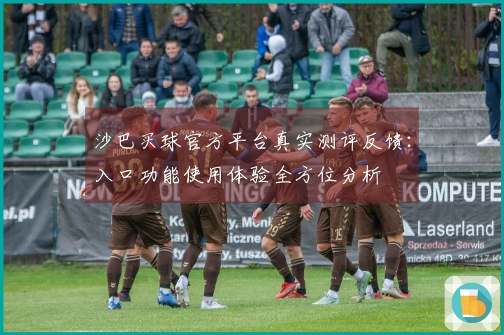 沙巴买球官方平台真实测评反馈：入口功能使用体验全方位分析