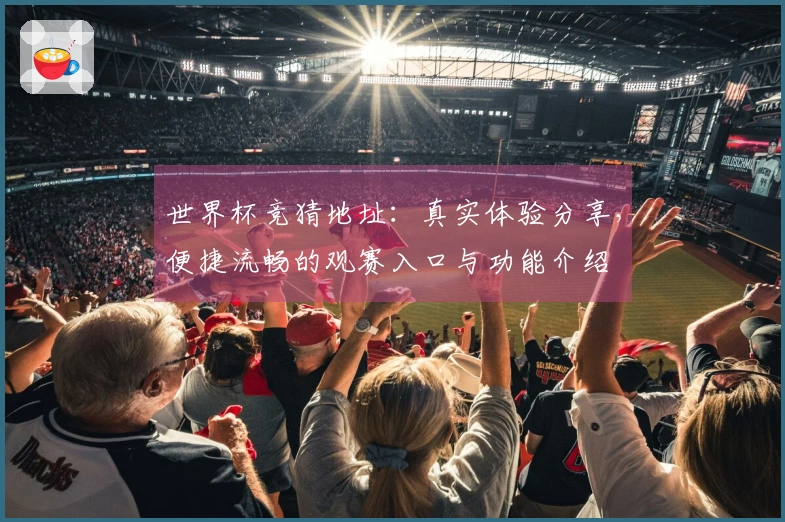 世界杯竞猜地址：真实体验分享，便捷流畅的观赛入口与功能介绍