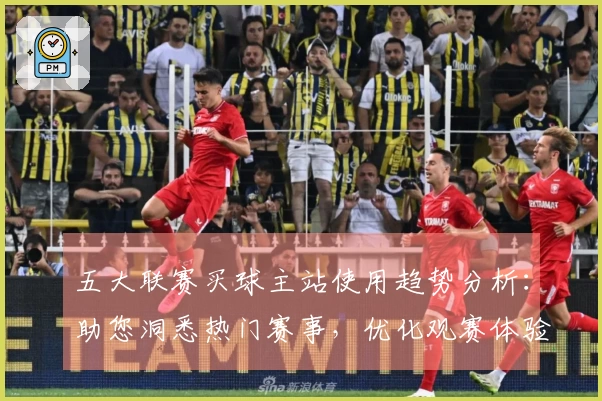 五大联赛买球主站使用趋势分析：助您洞悉热门赛事，优化观赛体验