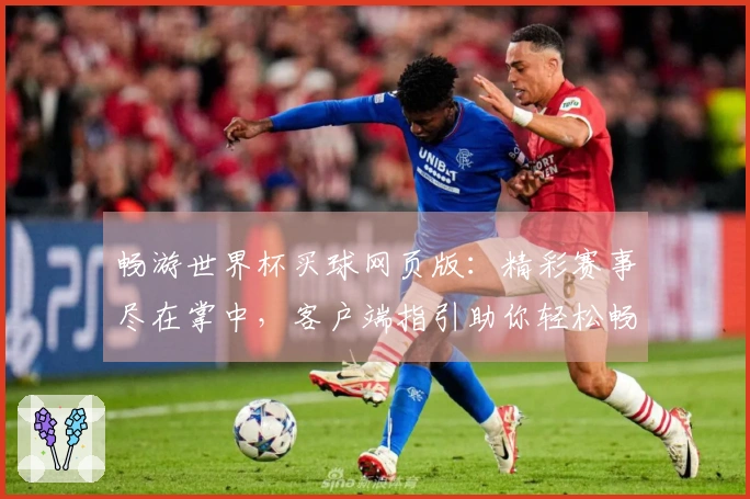 畅游世界杯买球网页版:精彩赛事尽在掌中,客户端指引助你轻松畅玩