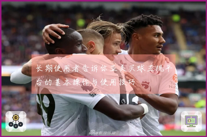 长期使用者告诉你亚美买球正规平台的基本操作与使用技巧