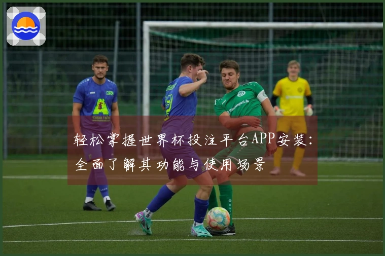 轻松掌握世界杯投注平台APP安装：全面了解其功能与使用场景