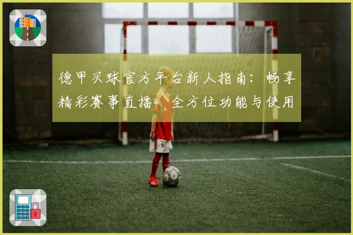 德甲买球官方平台新人指南:畅享精彩赛事直播,全方位功能与使用体验详尽介绍