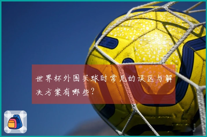 世界杯外围买球时常见的误区与解决方案有哪些？