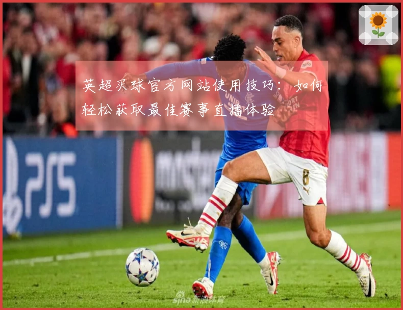 英超买球官方网站使用技巧：如何轻松获取最佳赛事直播体验