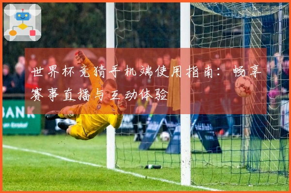 世界杯竞猜手机端使用指南：畅享赛事直播与互动体验