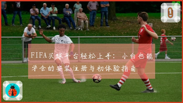 FIFA买球平台轻松上手：小白也能学会的安装注册与初体验指南