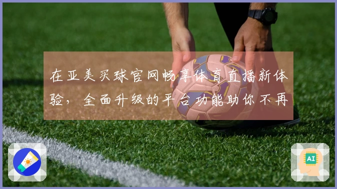 在亚美买球官网畅享体育直播新体验,全面升级的平台功能助你不再错过精彩赛事