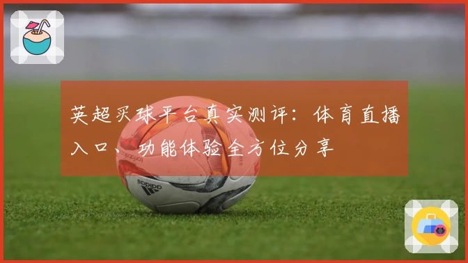 英超买球平台真实测评：体育直播入口、功能体验全方位分享