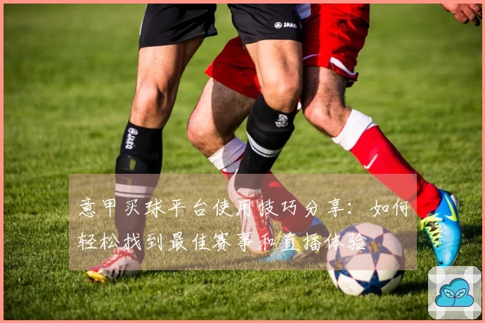 意甲买球平台使用技巧分享：如何轻松找到最佳赛事和直播体验