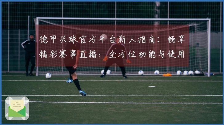 德甲买球官方平台新人指南：畅享精彩赛事直播，全方位功能与使用体验详尽介绍