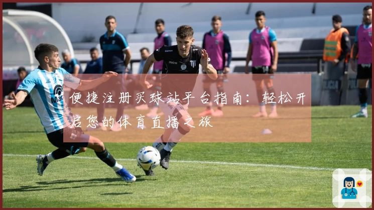 便捷注册买球站平台指南：轻松开启您的体育直播之旅