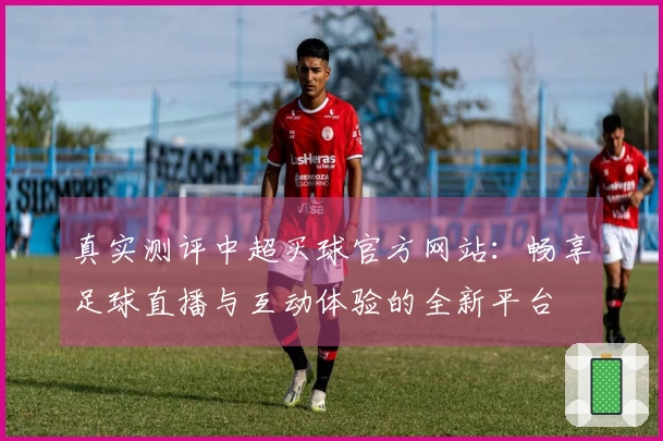 真实测评中超买球官方网站：畅享足球直播与互动体验的全新平台