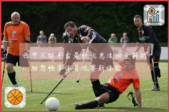 西甲买球平台最新优惠活动全解析，助您畅享体育观赛新体验