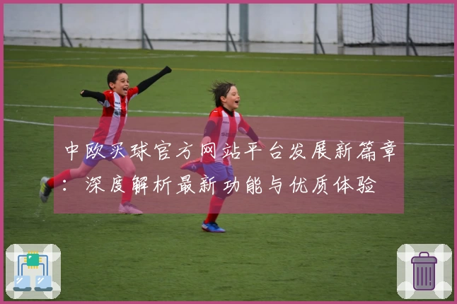 中欧买球官方网站平台发展新篇章：深度解析最新功能与优质体验