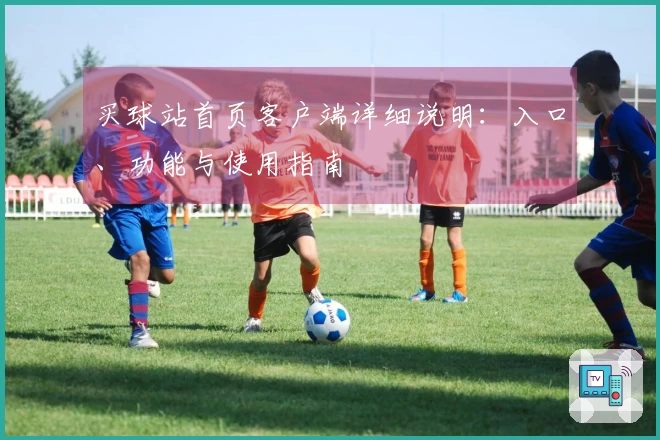 买球站首页客户端详细说明：入口、功能与使用指南